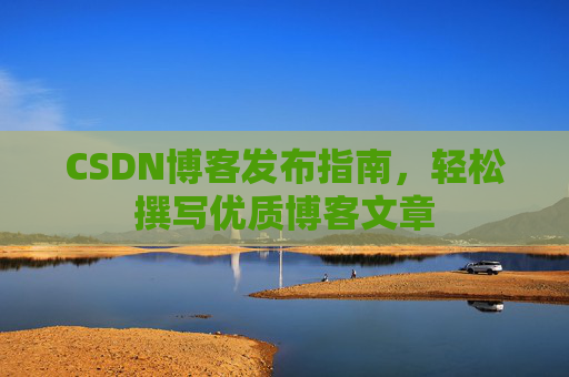 CSDN博客发布指南，轻松撰写优质博客文章